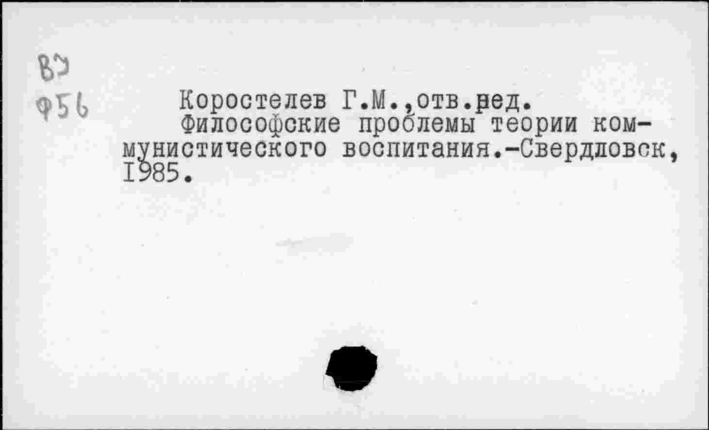 ﻿Коростелев Г.М.,отв.ред.
Философские проблемы теории ком-нистического воспитания.-Свердловск